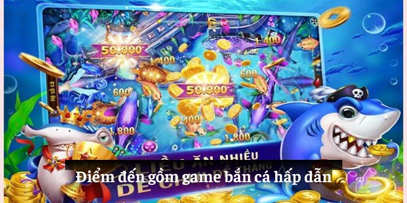 Điểm đến gồm game bắn cá hấp dẫn